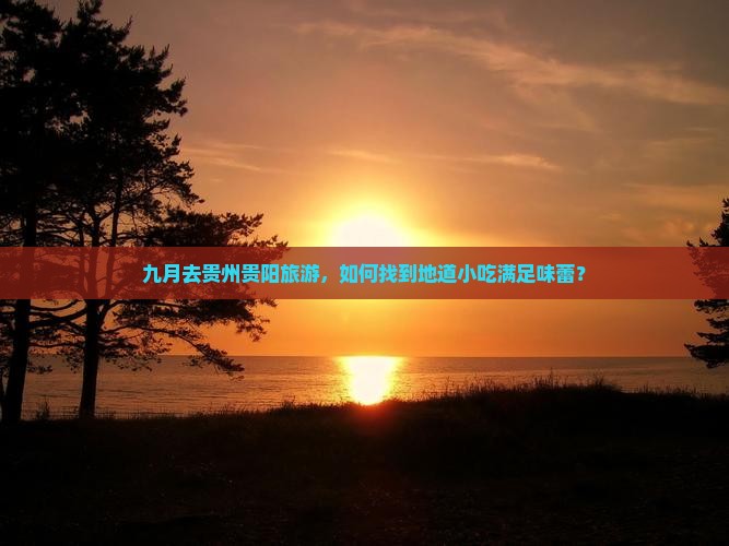 九月去贵州贵阳旅游，如何找到地道小吃满足味蕾？
