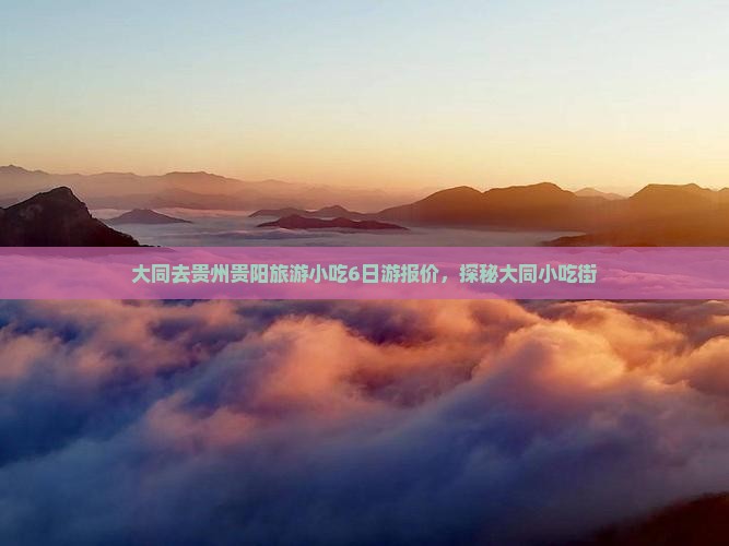 大同去贵州贵阳旅游小吃6日游报价，探秘大同小吃街