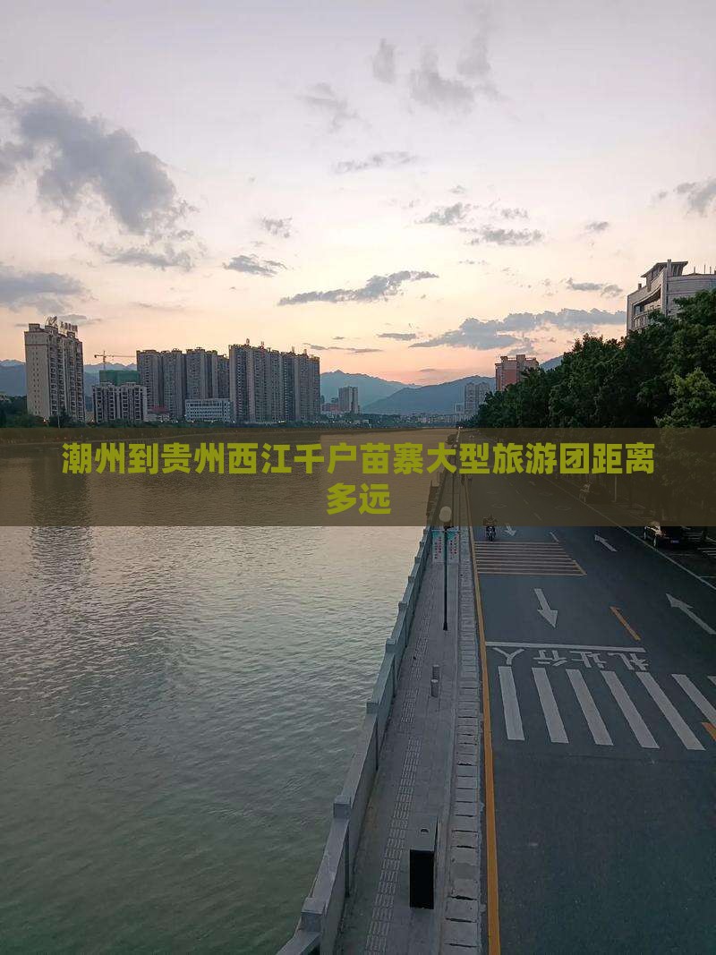 潮州到贵州西江千户苗寨大型旅游团距离多远