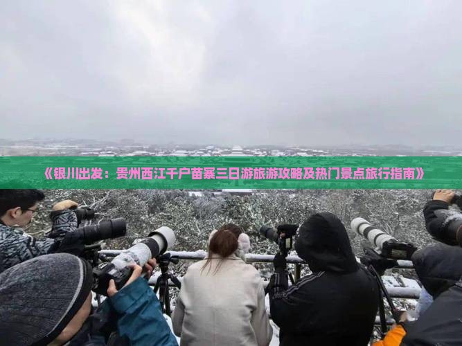 《银川出发：贵州西江千户苗寨三日游旅游攻略及热门景点旅行指南》