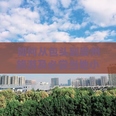如何从包头到贵州旅游及必尝当地小吃推荐？