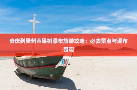 安庆到贵州黄果树瀑布旅游攻略：必去景点与瀑布奇观