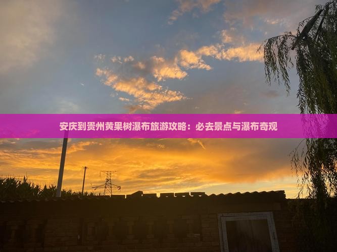安庆到贵州黄果树瀑布旅游攻略：必去景点与瀑布奇观