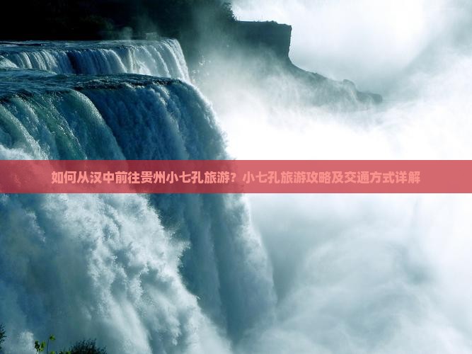 如何从汉中前往贵州小七孔旅游？小七孔旅游攻略及交通方式详解