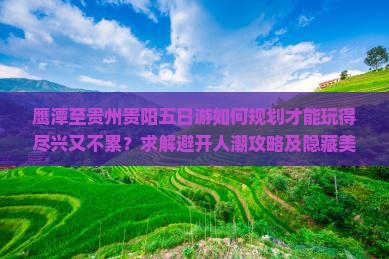 鹰潭至贵州贵阳五日游如何规划才能玩得尽兴又不累？求解避开人潮攻略及隐藏美食推荐！