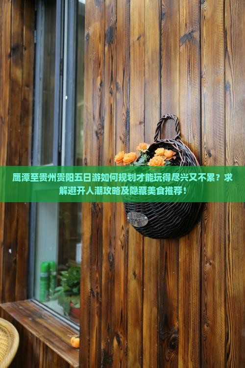 鹰潭至贵州贵阳五日游如何规划才能玩得尽兴又不累？求解避开人潮攻略及隐藏美食推荐！