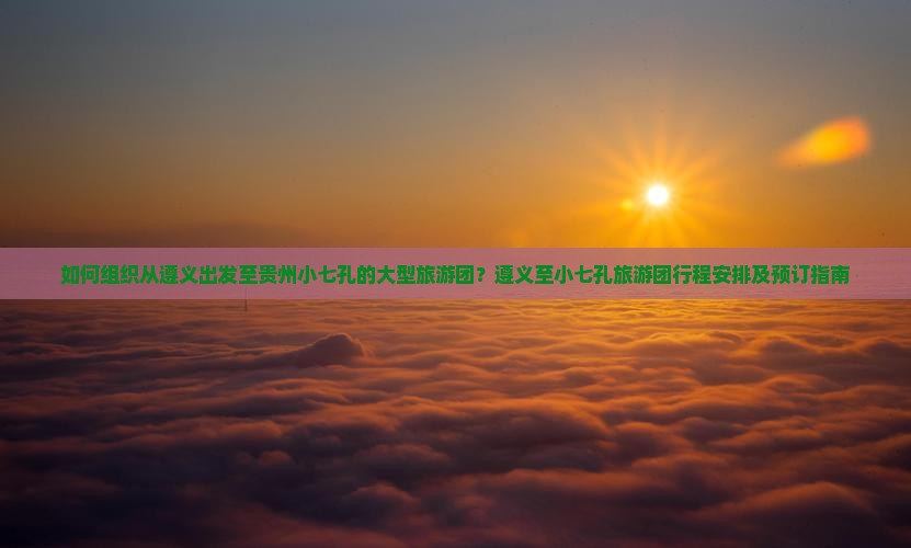 如何组织从遵义出发至贵州小七孔的大型旅游团？遵义至小七孔旅游团行程安排及预订指南