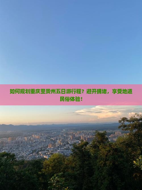 如何规划重庆至贵州五日游行程？避开拥堵，享受地道民俗体验！