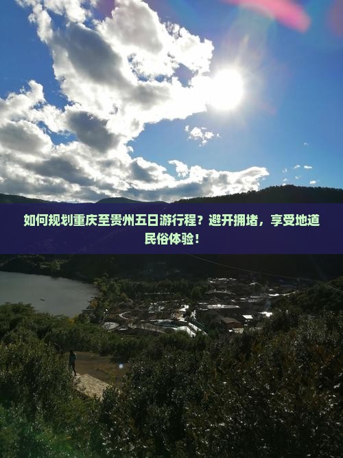 如何规划重庆至贵州五日游行程？避开拥堵，享受地道民俗体验！