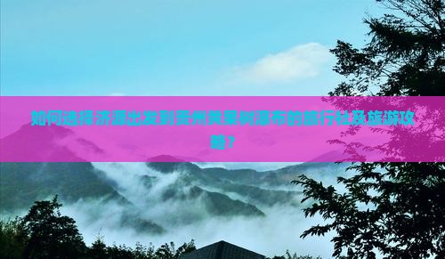 如何选择济源出发到贵州黄果树瀑布的旅行社及旅游攻略？