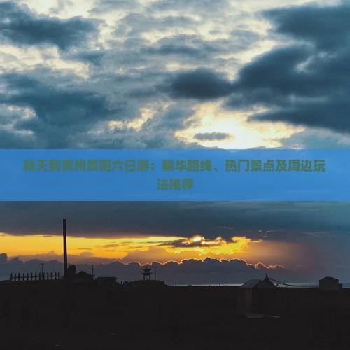 秋天到贵州贵阳六日游：精华路线、热门景点及周边玩法推荐