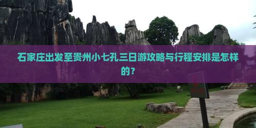 石家庄出发至贵州小七孔三日游攻略与行程安排是怎样的？