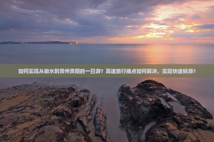 如何实现从衡水到贵州贵阳的一日游？高速旅行痛点如何解决，实现快速畅游？