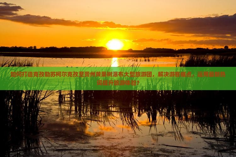 如何打造克孜勒苏柯尔克孜至贵州黄果树瀑布大型旅游团，解决游客痛点，运用最新热词提升旅游体验？
