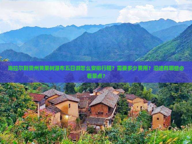 海拉尔到贵州黄果树瀑布五日游怎么安排行程？需要多少费用？沿途有哪些必看景点？