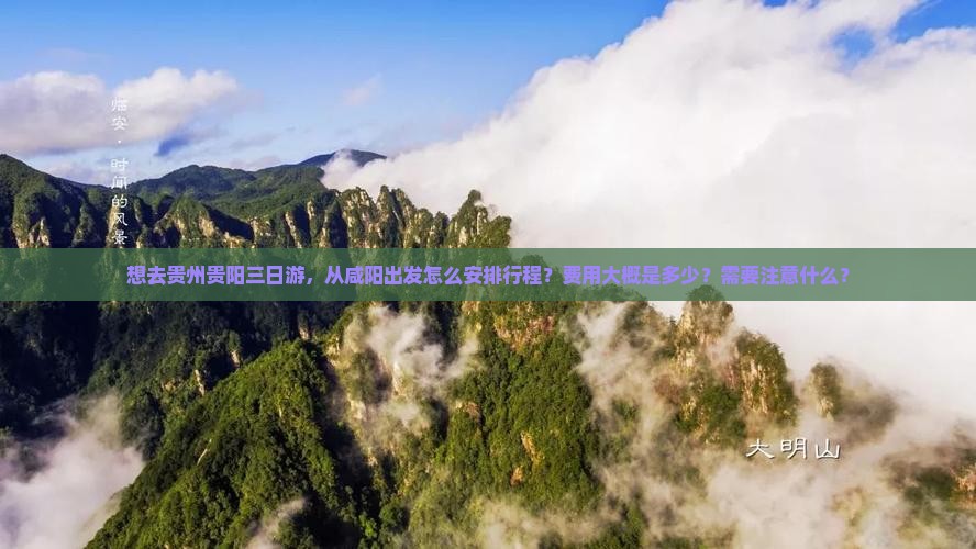 想去贵州贵阳三日游，从咸阳出发怎么安排行程？费用大概是多少？需要注意什么？