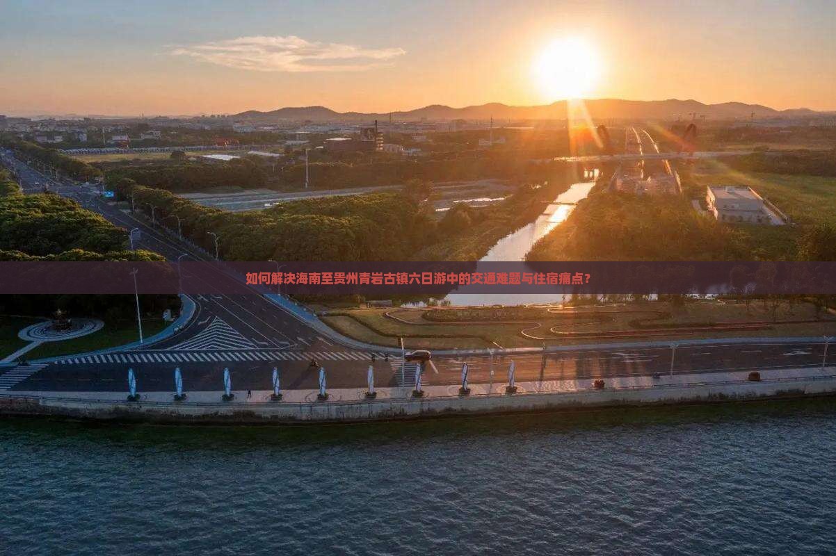 如何解决海南至贵州青岩古镇六日游中的交通难题与住宿痛点？