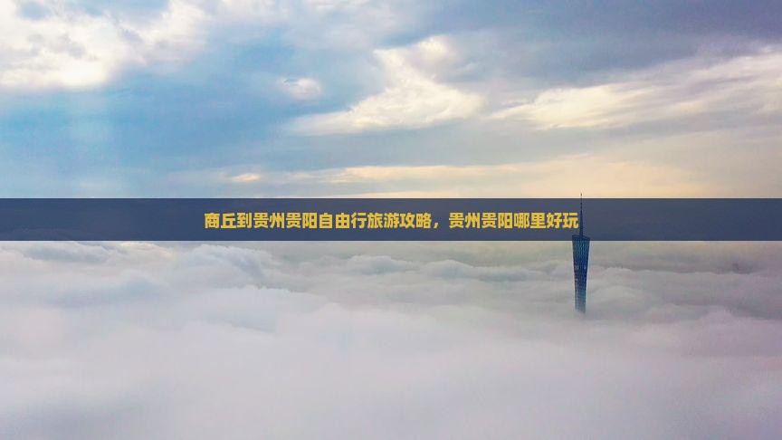 商丘到贵州贵阳自由行旅游攻略，贵州贵阳哪里好玩