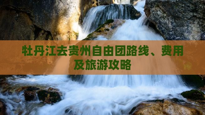 牡丹江去贵州自由团路线、费用及旅游攻略