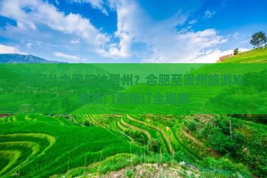 如何从合肥前往贵州？合肥至贵州旅游攻略及门票预订全指南