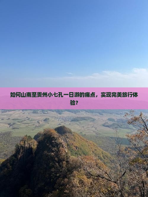 如何山南至贵州小七孔一日游的痛点，实现完美旅行体验？