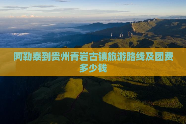 阿勒泰到贵州青岩古镇旅游路线及团费多少钱
