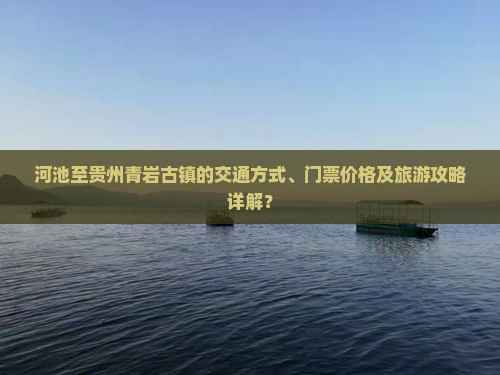 河池至贵州青岩古镇的交通方式、门票价格及旅游攻略详解？