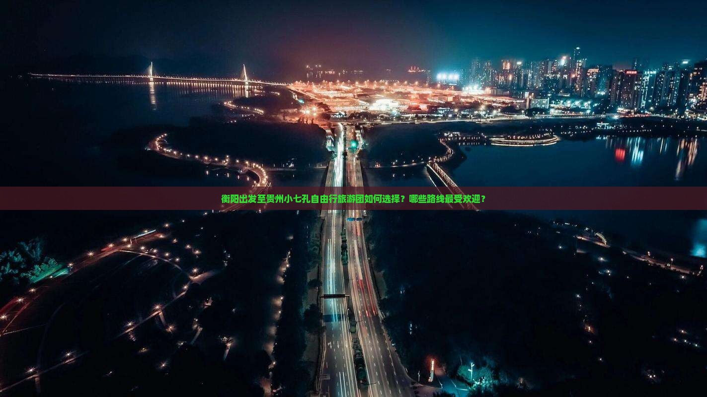衡阳出发至贵州小七孔自由行旅游团如何选择？哪些路线最受欢迎？