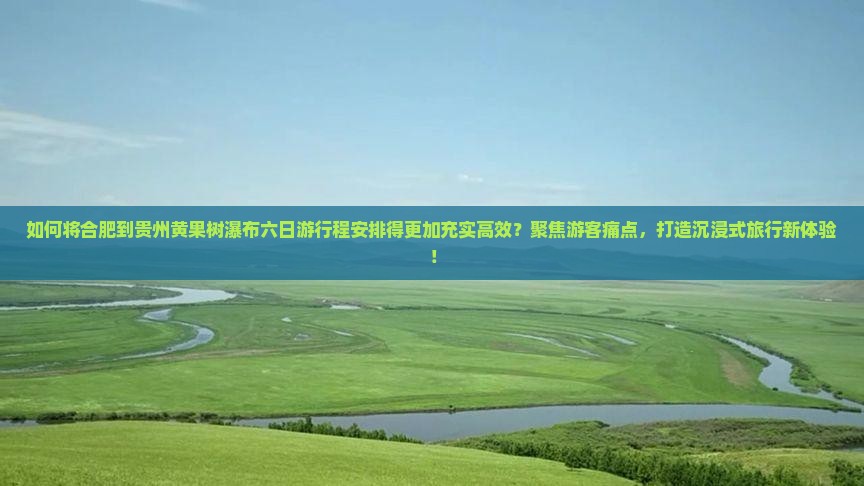 如何将合肥到贵州黄果树瀑布六日游行程安排得更加充实高效？聚焦游客痛点，打造沉浸式旅行新体验！