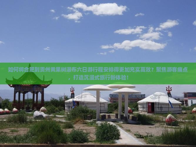 如何将合肥到贵州黄果树瀑布六日游行程安排得更加充实高效？聚焦游客痛点，打造沉浸式旅行新体验！