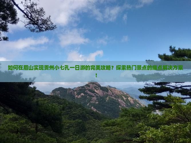 如何在眉山实现贵州小七孔一日游的完美攻略？探索热门景点的痛点解决方案！