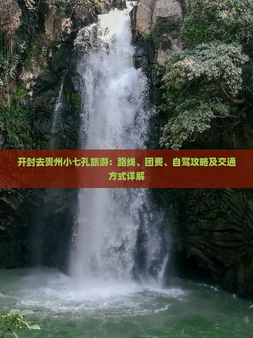 开封去贵州小七孔旅游：路线、团费、自驾攻略及交通方式详解