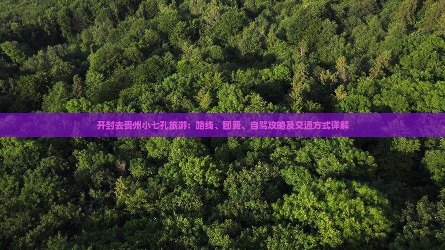 开封去贵州小七孔旅游：路线、团费、自驾攻略及交通方式详解
