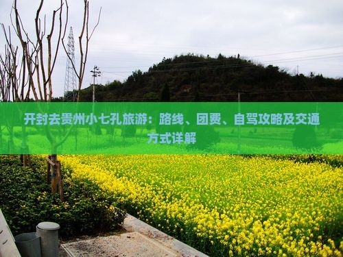 开封去贵州小七孔旅游：路线、团费、自驾攻略及交通方式详解