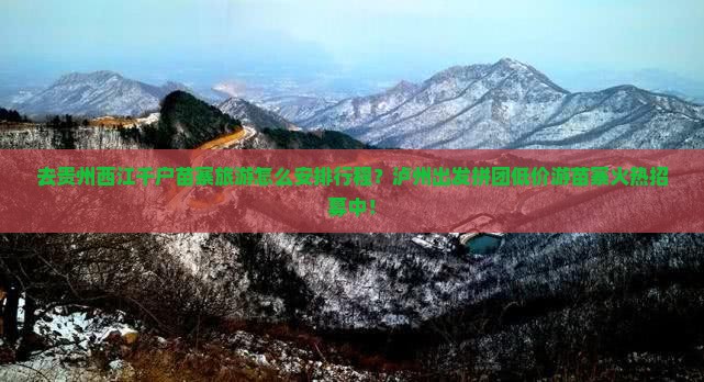 去贵州西江千户苗寨旅游怎么安排行程？泸州出发拼团低价游苗寨火热招募中！