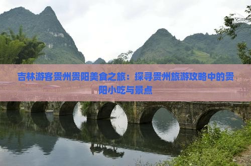 吉林游客贵州贵阳美食之旅：探寻贵州旅游攻略中的贵阳小吃与景点