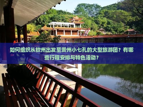 如何组织从钦州出发至贵州小七孔的大型旅游团？有哪些行程安排与特色活动？