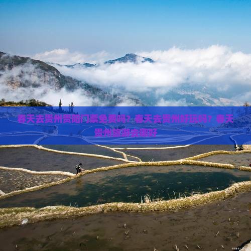 春天去贵州贵阳门票免费吗？春天去贵州好玩吗？春天贵州旅游去哪好