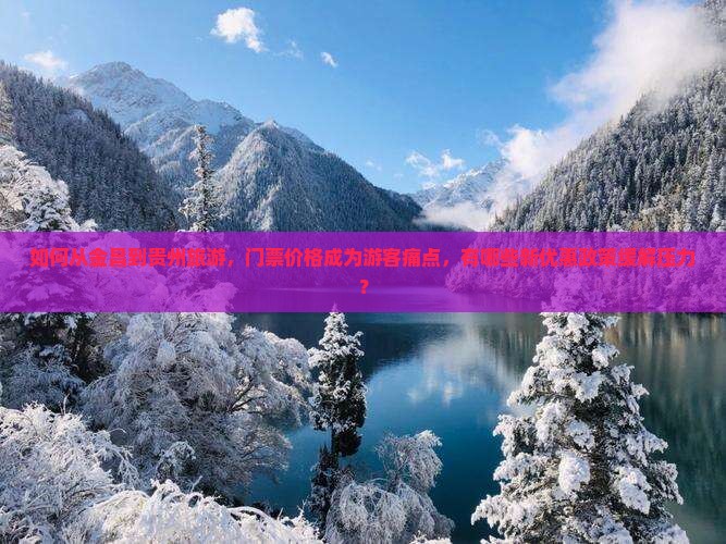 如何从金昌到贵州旅游，门票价格成为游客痛点，有哪些新优惠政策缓解压力？