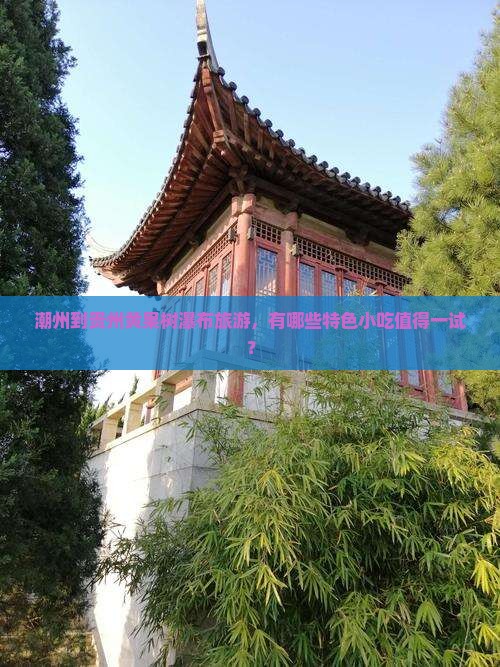 潮州到贵州黄果树瀑布旅游，有哪些特色小吃值得一试？