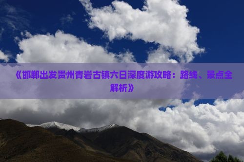 《邯郸出发贵州青岩古镇六日深度游攻略：路线、景点全解析》