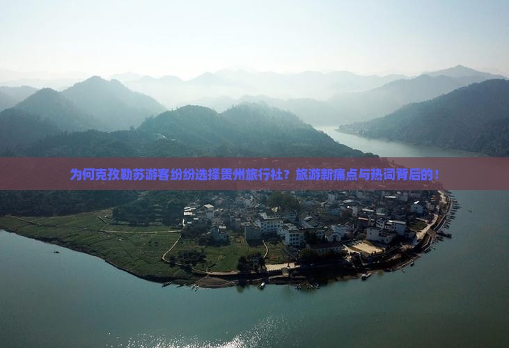 为何克孜勒苏游客纷纷选择贵州旅行社？旅游新痛点与热词背后的！