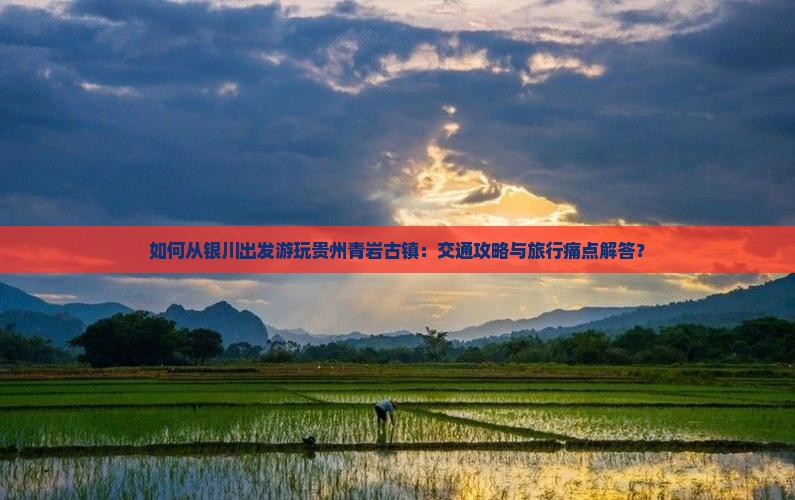 如何从银川出发游玩贵州青岩古镇：交通攻略与旅行痛点解答？