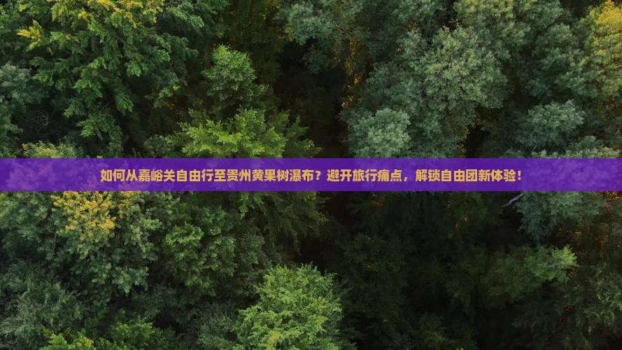 如何从嘉峪关自由行至贵州黄果树瀑布？避开旅行痛点，解锁自由团新体验！