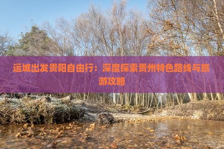 运城出发贵阳自由行：深度探索贵州特色路线与旅游攻略