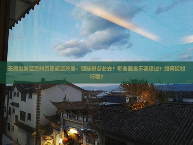 无锡出发至贵州贵阳旅游攻略：哪些景点必去？哪些美食不容错过？如何规划行程？