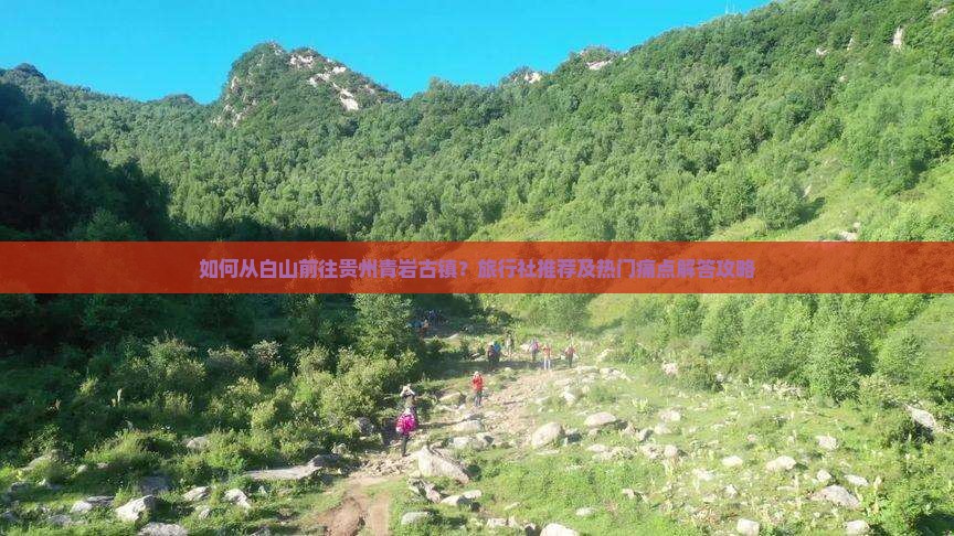 如何从白山前往贵州青岩古镇？旅行社推荐及热门痛点解答攻略