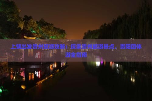 上饶出发贵州旅游攻略：探索贵州旅游景点，贵阳团体游全指南