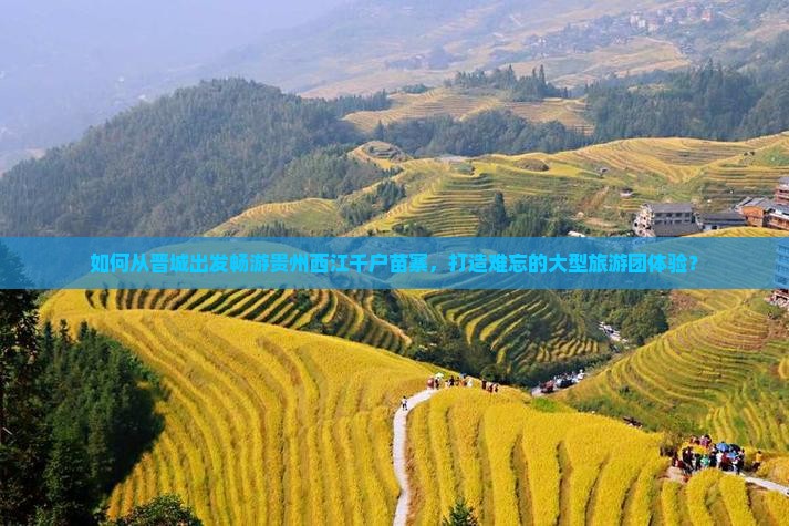 如何从晋城出发畅游贵州西江千户苗寨，打造难忘的大型旅游团体验？