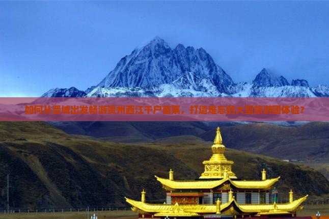 如何从晋城出发畅游贵州西江千户苗寨，打造难忘的大型旅游团体验？